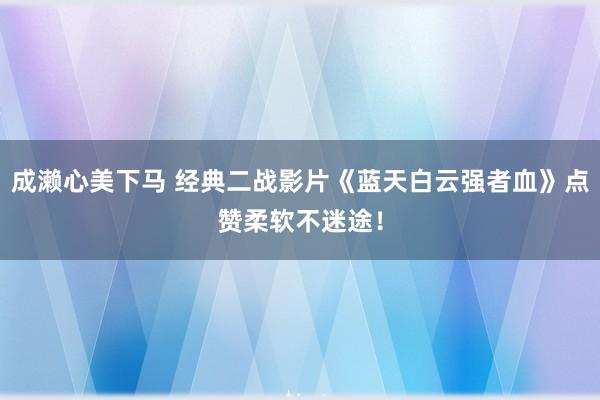 成濑心美下马 经典二战影片《蓝天白云强者血》点赞柔软不迷途！