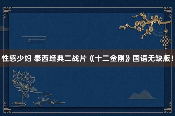 性感少妇 泰西经典二战片《十二金刚》国语无缺版！