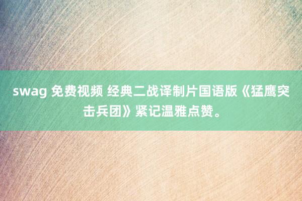 swag 免费视频 经典二战译制片国语版《猛鹰突击兵团》紧记温雅点赞。