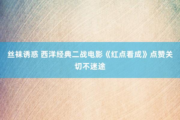 丝袜诱惑 西洋经典二战电影《红点看成》点赞关切不迷途