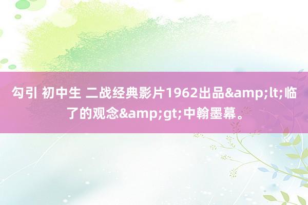 勾引 初中生 二战经典影片1962出品&lt;临了的观念&gt;中翰墨幕。