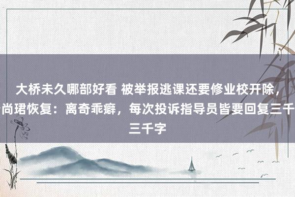大桥未久哪部好看 被举报逃课还要修业校开除，唐尚珺恢复：离奇乖癖，每次投诉指导员皆要回复三千字