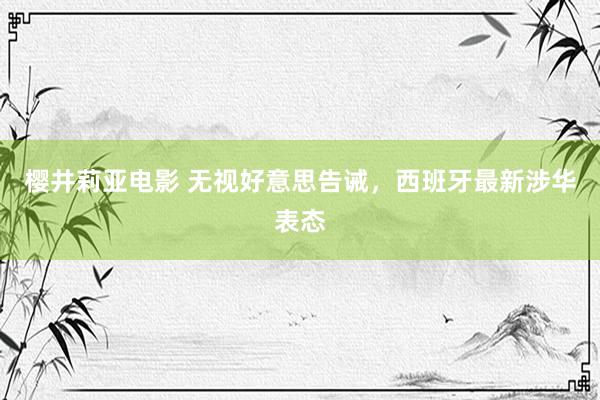 樱井莉亚电影 无视好意思告诫，西班牙最新涉华表态