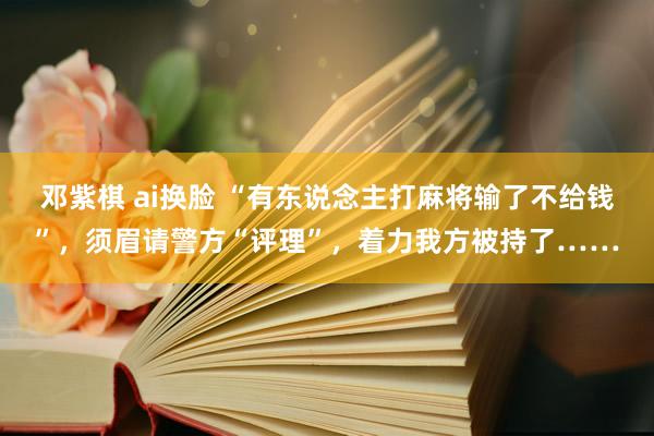 邓紫棋 ai换脸 “有东说念主打麻将输了不给钱”，须眉请警方“评理”，着力我方被持了……