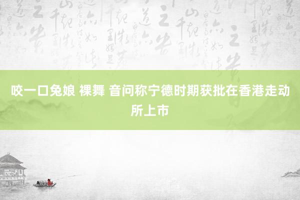 咬一口兔娘 裸舞 音问称宁德时期获批在香港走动所上市