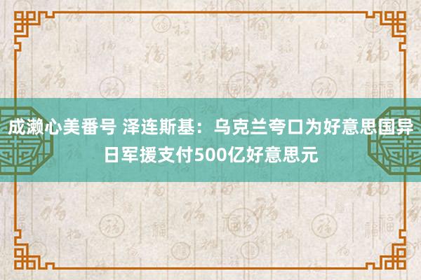 成濑心美番号 泽连斯基：乌克兰夸口为好意思国异日军援支付500亿好意思元