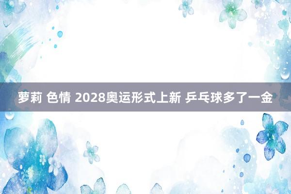 萝莉 色情 2028奥运形式上新 乒乓球多了一金